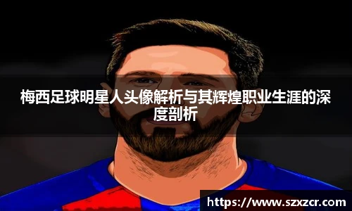 梅西足球明星人头像解析与其辉煌职业生涯的深度剖析